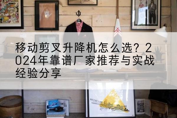 盂县升降平台厂家推荐-移动剪叉升降机怎么选?2024年靠谱厂家推荐与实战经验分享