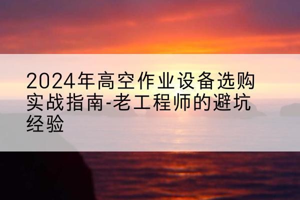 盂县高空作业升降机厂家推荐-2024年高空作业设备选购实战指南-老工程师的避坑经验