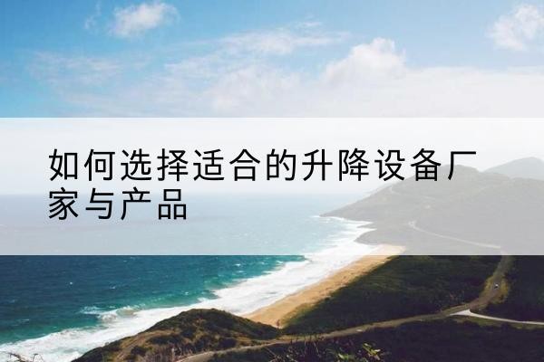 盂县电动升降平台厂家-如何选择适合的升降设备厂家与产品