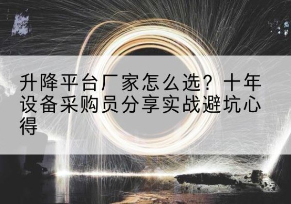 盂县升降平台厂家-怎么选？十年设备采购员分享实战避坑心得