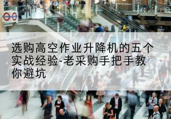 盂县高空作业升降机厂家-选购高空作业升降机的五个实战经验-老采购手把手教你避坑