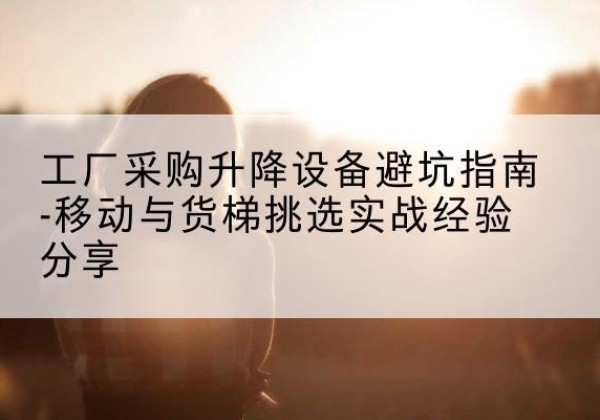 盂县移动式升降机怎么选-工厂采购升降设备避坑指南-移动与货梯挑选实战经验分享