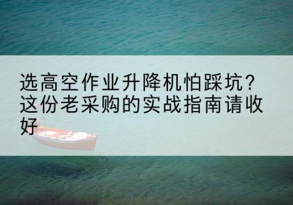 盂县高空作业升降机厂家推荐-选高空作业升降机怕踩坑？这份老采购的实战指南请收好