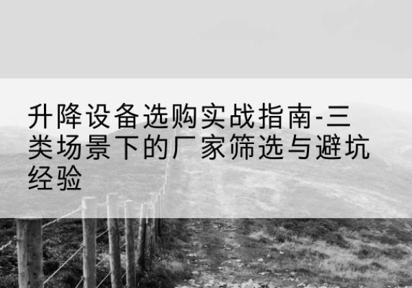 盂县移动式升降机厂家推荐-升降设备选购实战指南-三类场景下的厂家筛选与避坑经验