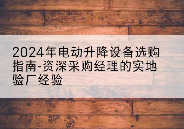 盂县电动剪叉升降平台厂家-2024年电动升降设备选购指南-资深采购经理的实地验厂经验