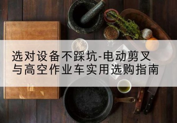 盂县电动剪叉升降平台怎么选-选对设备不踩坑-电动剪叉与高空作业车实用选购指南
