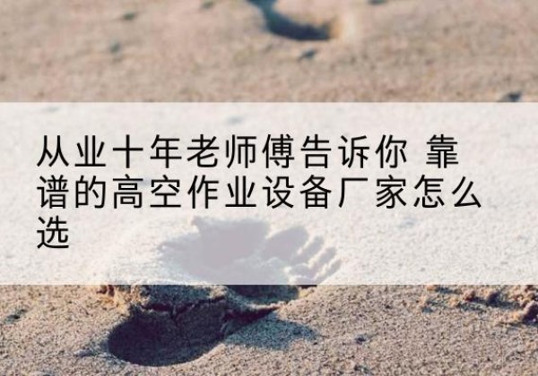 盂县高空作业升降机厂家推荐-从业十年老师傅告诉你 靠谱的高空作业设备厂家怎么选