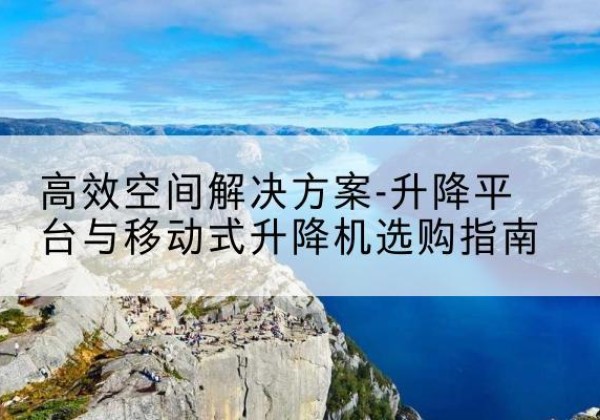 盂县升降平台厂家-*空间解决方案-升降平台与移动式升降机选购指南