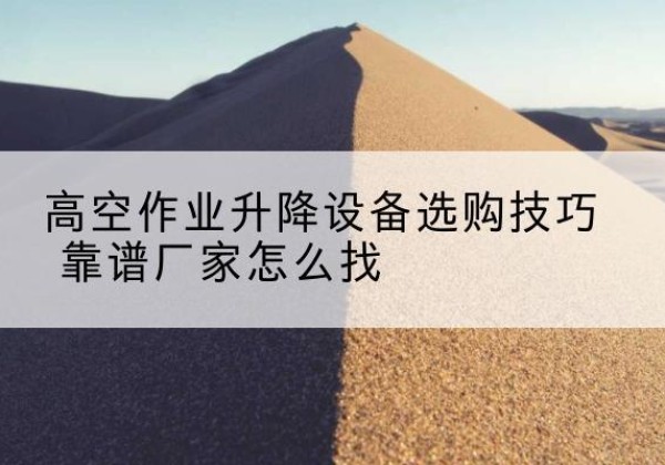 盂县电动升降平台厂家推荐-高空作业升降设备选购技巧 靠谱厂家怎么找