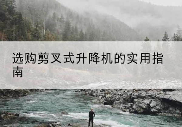 盂县剪叉式升降机怎么选-选购剪叉式升降机的实用指南