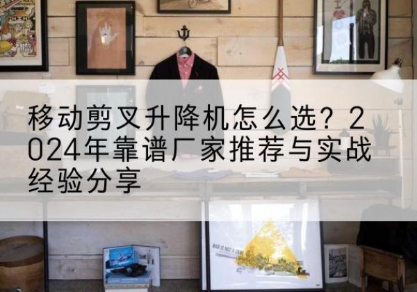 盂县升降平台厂家推荐-移动剪叉升降机怎么选？2024年靠谱厂家推荐与实战经验分享