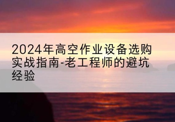 盂县高空作业升降机厂家推荐-2024年高空作业设备选购实战指南-老工程师的避坑经验