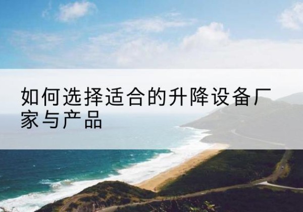 盂县电动升降平台厂家-如何选择适合的升降设备厂家与产品