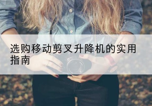 盂县移动剪叉升降机怎么选-选购移动剪叉升降机的实用指南